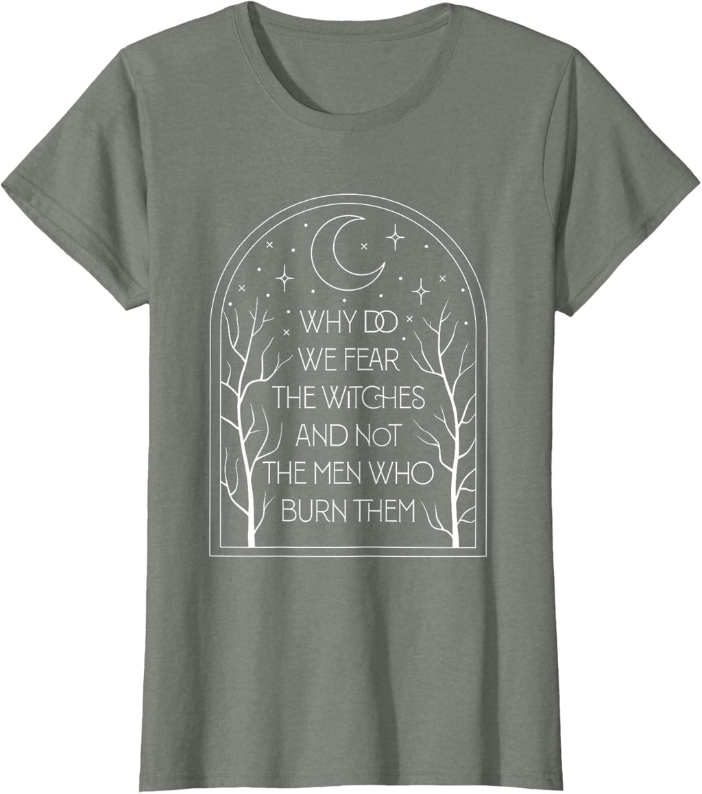 Why Do We Fear The Witches And Not The Men Who Burn Them T-Shirt