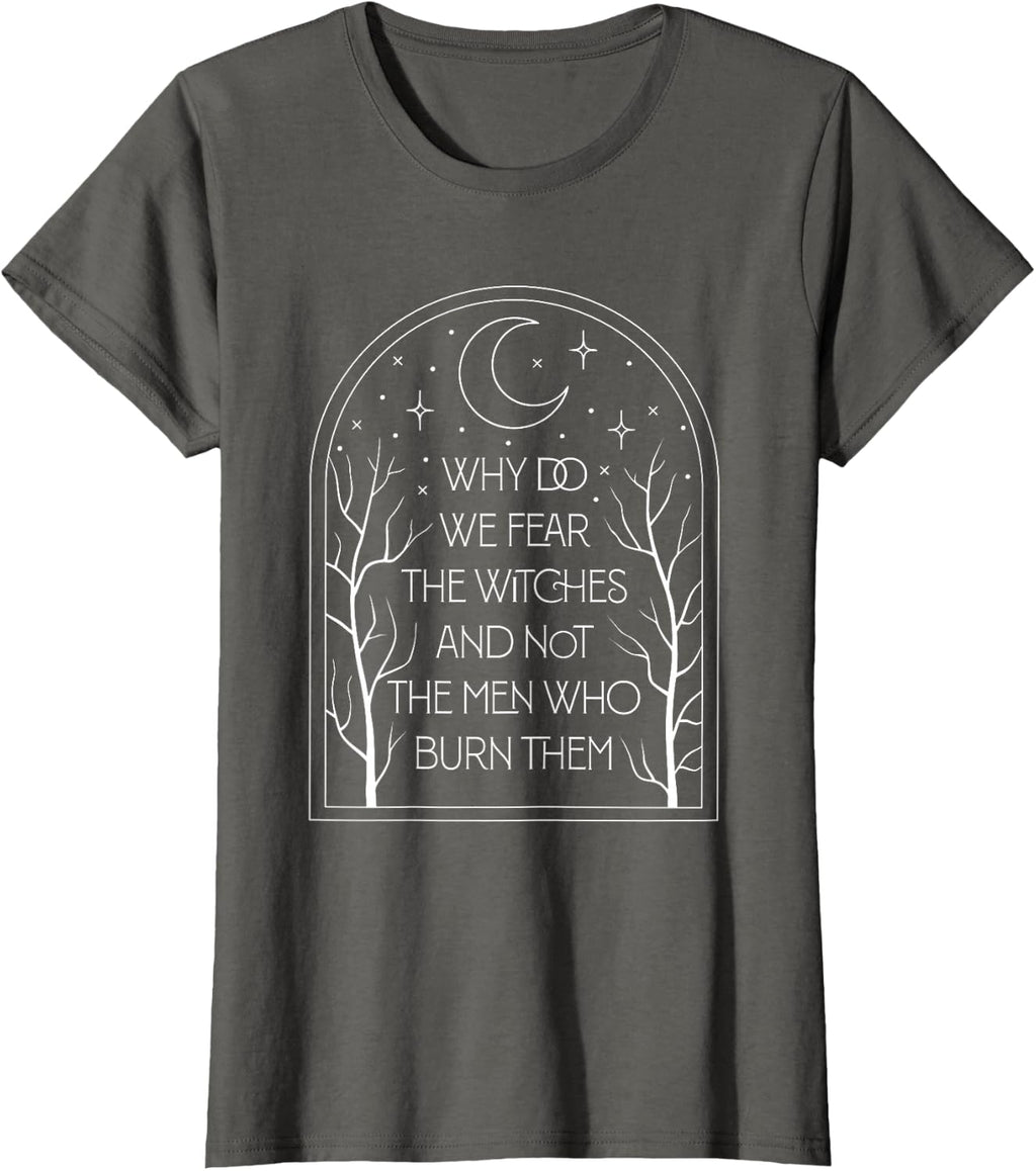 Why Do We Fear The Witches And Not The Men Who Burn Them T-Shirt