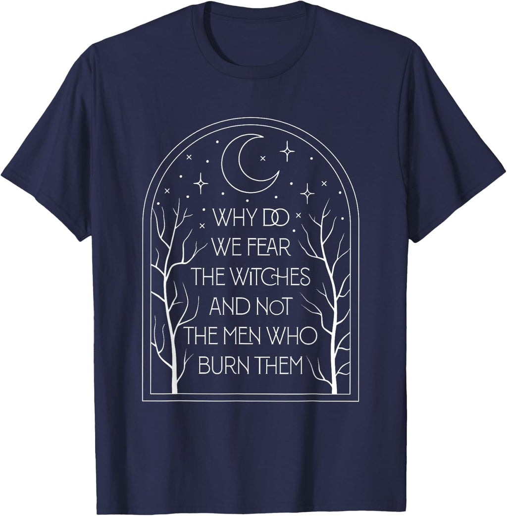 Why Do We Fear The Witches And Not The Men Who Burn Them T-Shirt