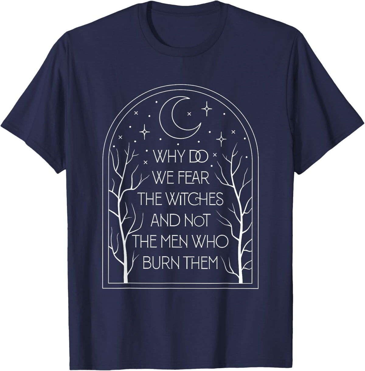 Why Do We Fear The Witches And Not The Men Who Burn Them T-Shirt