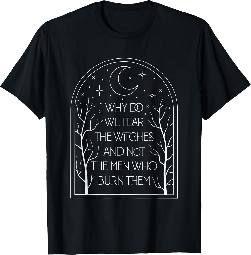 Why Do We Fear The Witches And Not The Men Who Burn Them T-Shirt