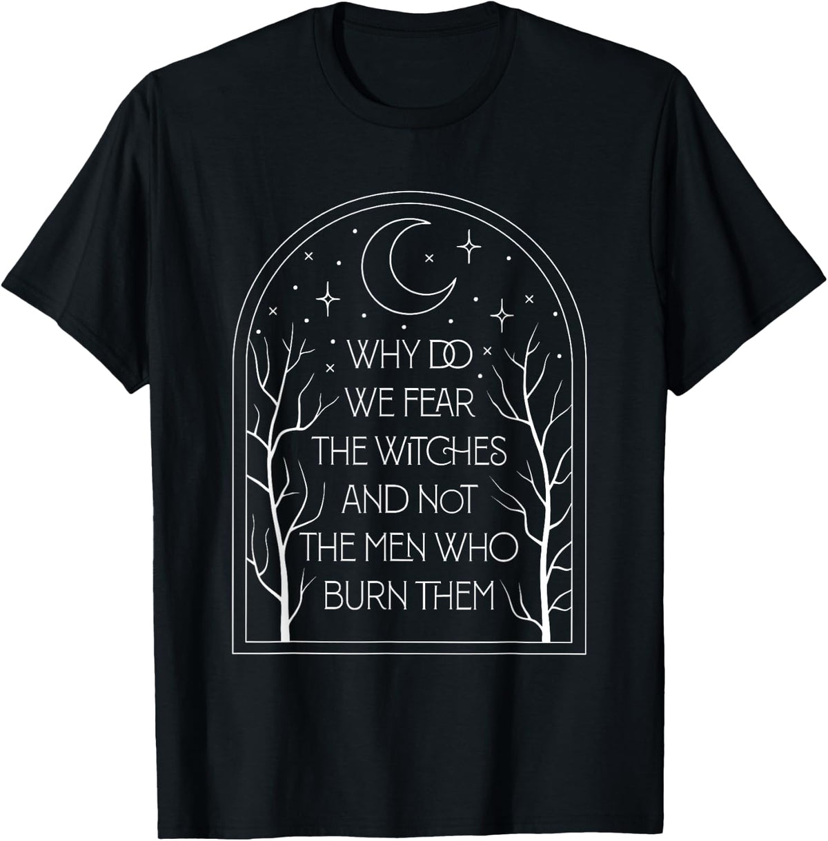 Why Do We Fear The Witches And Not The Men Who Burn Them T-Shirt
