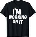 I'm Working On It Design Sarcastic Themed Tee Funny T-Shirt