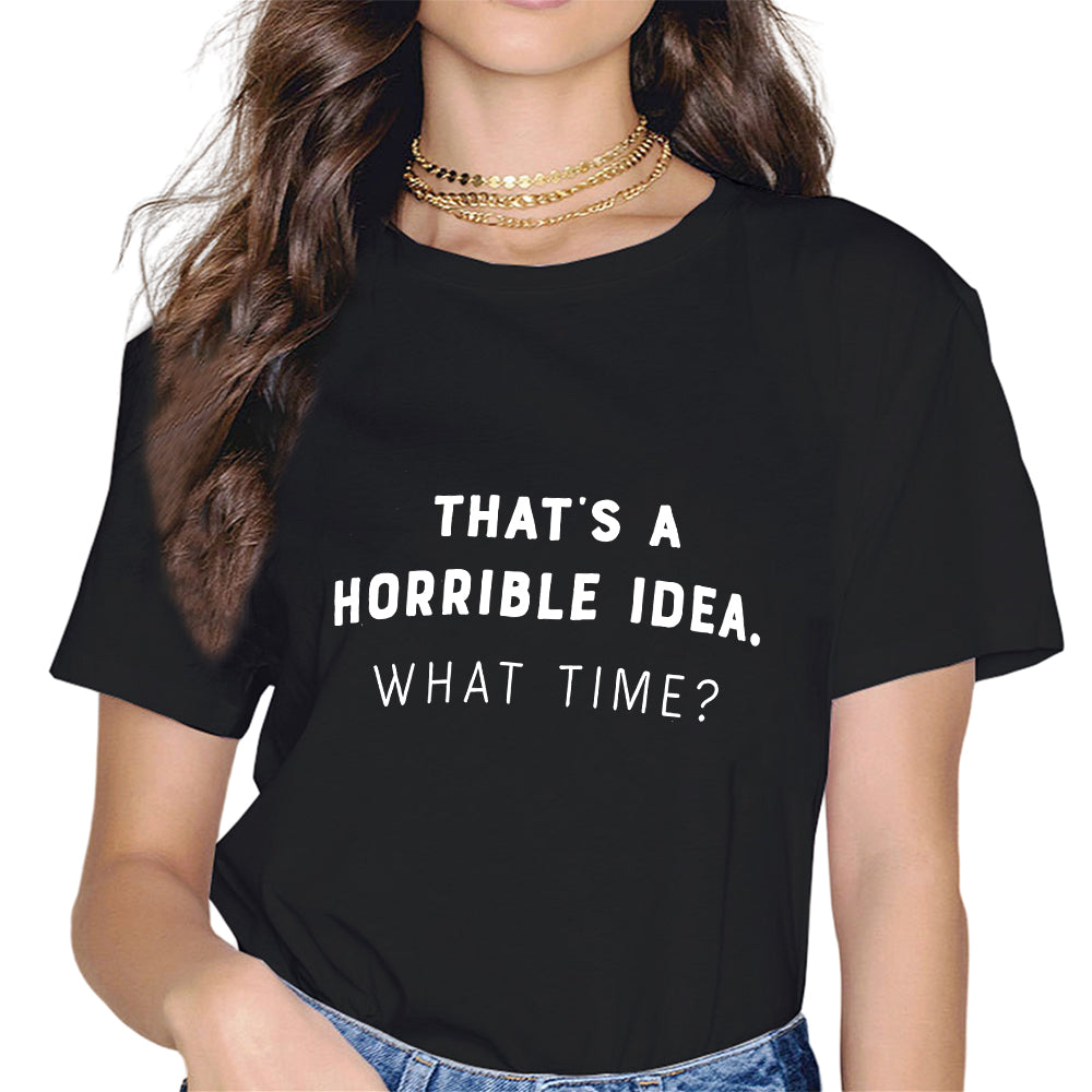 That's a Horrible Idea, What Time? Funny Sarcastic Tee, Sarcasm Joke Humor T-Shirt for Women